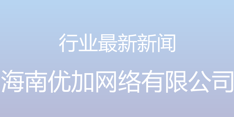 行业最新新闻 - 海南优加网络有限公司