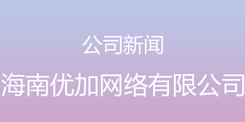 公司新闻 - 海南优加网络有限公司